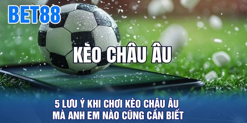 5 lưu ý khi chơi kèo Châu âu mà anh em nào cũng cần biết