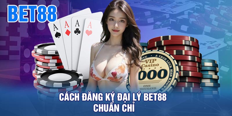 Cách Đăng Ký Đại Lý BET88 Chuẩn Chỉ