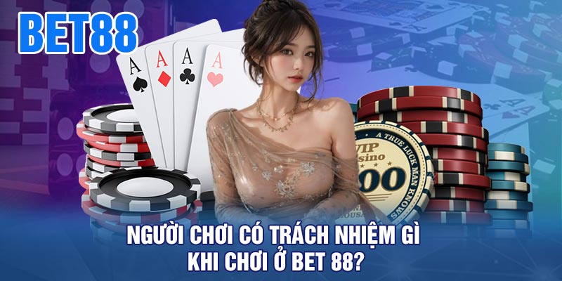 Người chơi có trách nhiệm gì khi chơi ở BET 88?