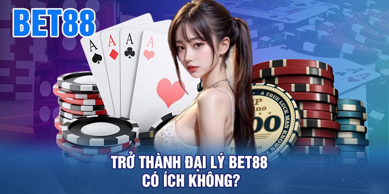 Trở Thành Đại Lý BET88 Có Ích Không?